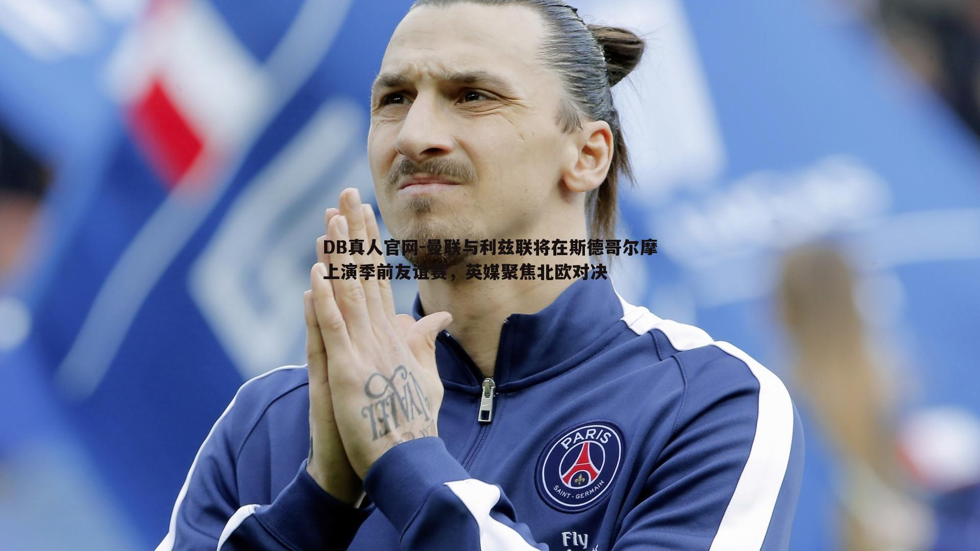 曼联与利兹联将在斯德哥尔摩上演季前友谊赛，英媒聚焦北欧对决